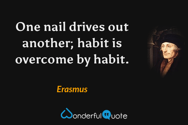 One nail drives out another; habit is overcome by habit. - Erasmus quote.
