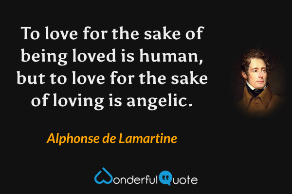 To love for the sake of being loved is human, but to love for the sake of loving is angelic. - Alphonse de Lamartine quote.