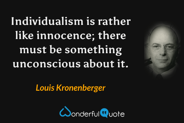 Individualism is rather like innocence; there must be something unconscious about it. - Louis Kronenberger quote.