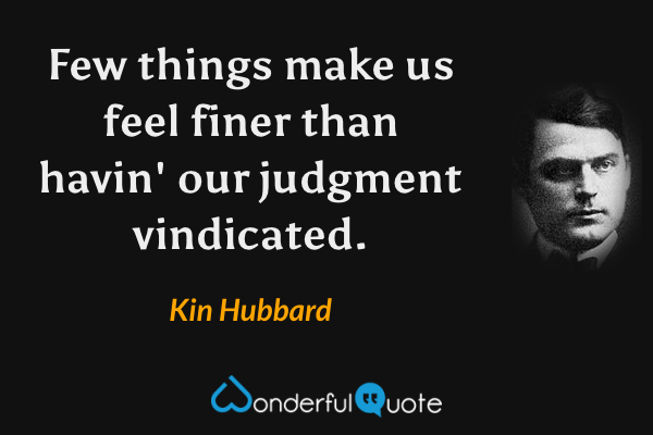 Few things make us feel finer than havin' our judgment vindicated. - Kin Hubbard quote.