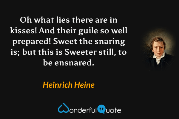 Oh what lies there are in kisses!
And their guile so well prepared!
Sweet the snaring is; but this is
Sweeter still, to be ensnared. - Heinrich Heine quote.