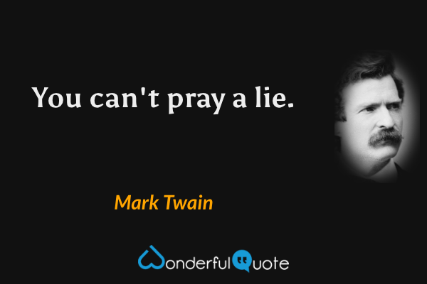 You can't pray a lie. - Mark Twain quote.