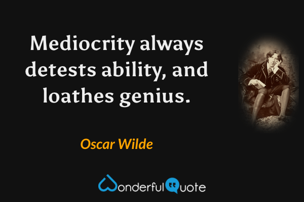 Mediocrity always detests ability, and loathes genius. - Oscar Wilde quote.