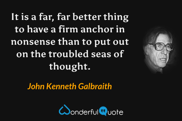 It is a far, far better thing to have a firm anchor in nonsense than to put out on the troubled seas of thought. - John Kenneth Galbraith quote.