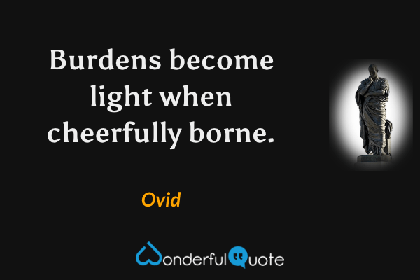 Burdens become light when cheerfully borne. - Ovid quote.