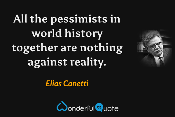 All the pessimists in world history together are nothing against reality. - Elias Canetti quote.