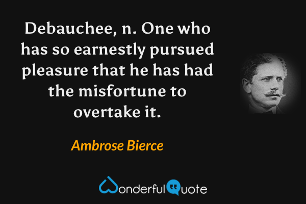 Debauchee, n. One who has so earnestly pursued pleasure that he has had the misfortune to overtake it. - Ambrose Bierce quote.