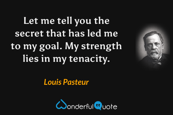 Let me tell you the secret that has led me to my goal. My strength lies in my tenacity. - Louis Pasteur quote.