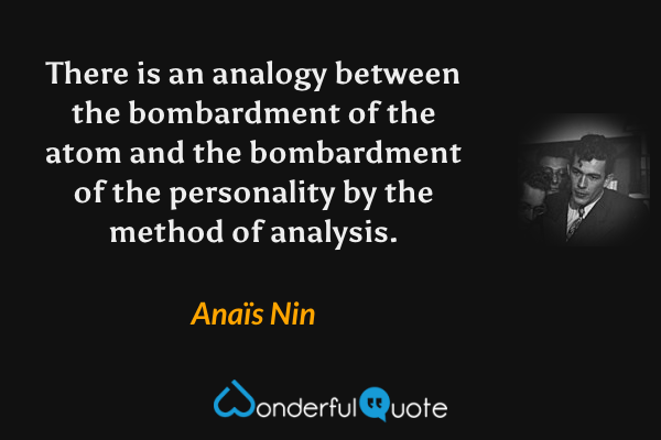 There is an analogy between the bombardment of the atom and the bombardment of the personality by the method of analysis. - Anaïs Nin quote.