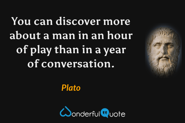 You can discover more about a man in an hour of play than in a year of conversation. - Plato quote.
