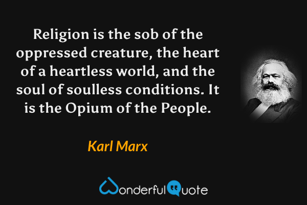 Religion is the sob of the oppressed creature, the heart of a heartless world, and the soul of soulless conditions. It is the Opium of the People. - Karl Marx quote.