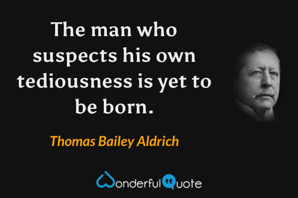 The man who suspects his own tediousness is yet to be born. - Thomas Bailey Aldrich quote.
