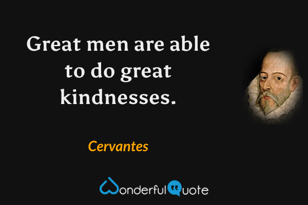 Great men are able to do great kindnesses. - Cervantes quote.