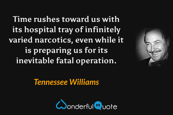 Time rushes toward us with its hospital tray of infinitely varied narcotics, even while it is preparing us for its inevitable fatal operation. - Tennessee Williams quote.