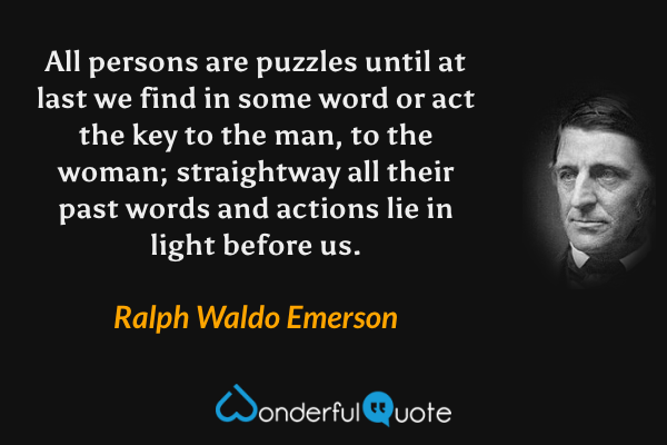 All persons are puzzles until at last we find in some word or act the key to the man, to the woman; straightway all their past words and actions lie in light before us. - Ralph Waldo Emerson quote.