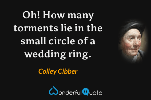 Oh! How many torments lie in the small circle of a wedding ring. - Colley Cibber quote.
