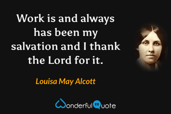 Work is and always has been my salvation and I thank the Lord for it. - Louisa May Alcott quote.