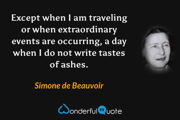 Except when I am traveling or when extraordinary events are occurring, a day when I do not write tastes of ashes. - Simone de Beauvoir quote.