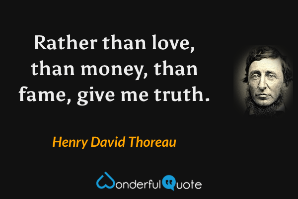 Rather than love, than money, than fame, give me truth. - Henry David Thoreau quote.