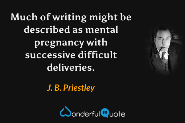 Much of writing might be described as mental pregnancy with successive difficult deliveries. - J. B. Priestley quote.