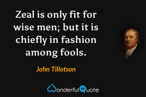 Zeal is only fit for wise men; but it is chiefly in fashion among fools. - John Tillotson quote.