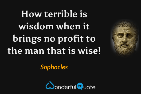 How terrible is wisdom when it brings no profit to the man that is wise! - Sophocles quote.