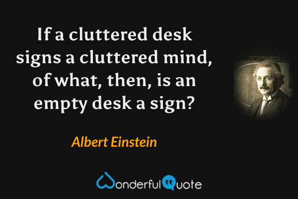 If a cluttered desk signs a cluttered mind, of what, then, is an empty desk a sign? - Albert Einstein quote.