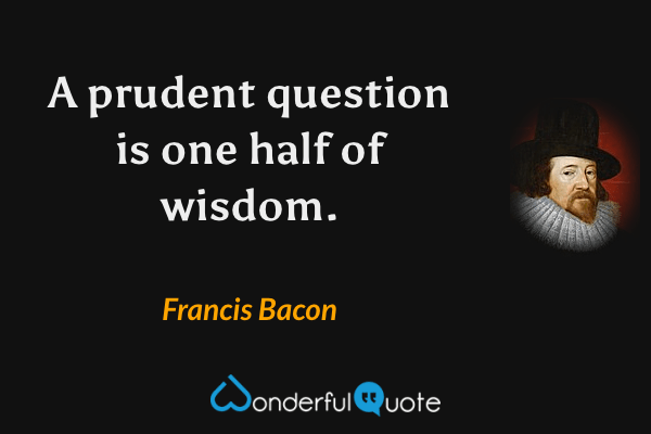 A prudent question is one half of wisdom. - Francis Bacon quote.