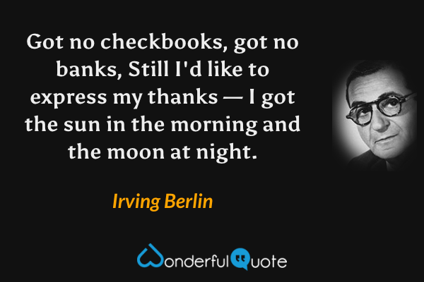 Got no checkbooks, got no banks,
Still I'd like to express my thanks —
I got the sun in the morning and the moon at night. - Irving Berlin quote.