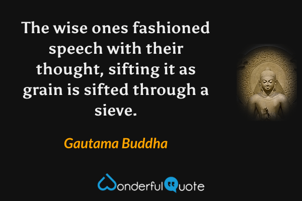 The wise ones fashioned speech with their thought, sifting it as grain is sifted through a sieve. - Gautama Buddha quote.