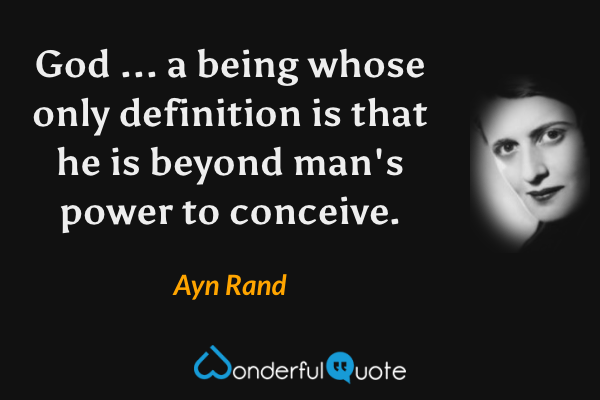 God ... a being whose only definition is that he is beyond man's power to conceive. - Ayn Rand quote.