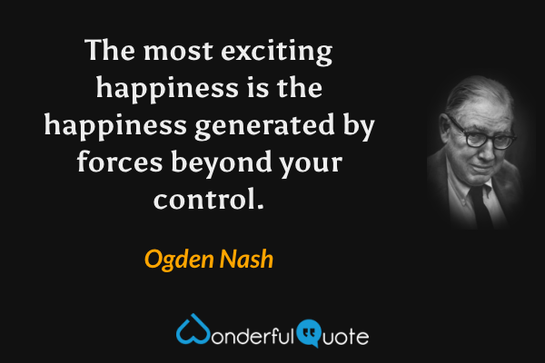 The most exciting happiness is the happiness generated by forces beyond your control. - Ogden Nash quote.