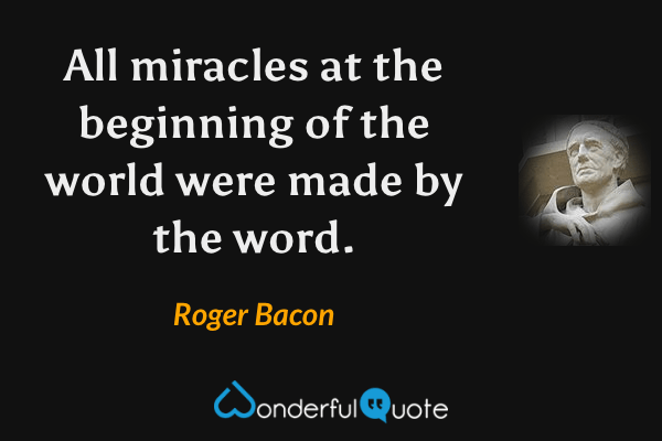 All miracles at the beginning of the world were made by the word. - Roger Bacon quote.