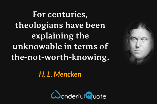 For centuries, theologians have been explaining the unknowable in terms of the-not-worth-knowing. - H. L. Mencken quote.
