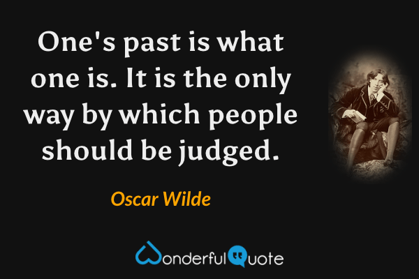 One's past is what one is. It is the only way by which people should be judged. - Oscar Wilde quote.