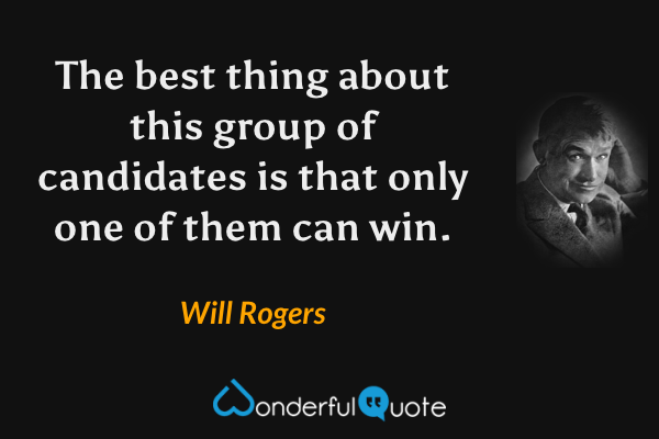 The best thing about this group of candidates is that only one of them can win. - Will Rogers quote.