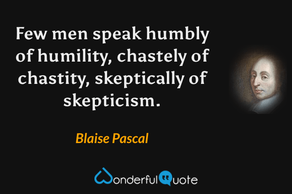 Few men speak humbly of humility, chastely of chastity, skeptically of skepticism. - Blaise Pascal quote.