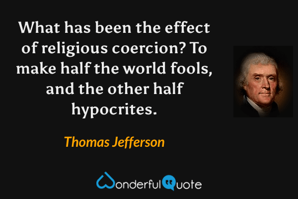 What has been the effect of religious coercion? To make half the world fools, and the other half hypocrites. - Thomas Jefferson quote.