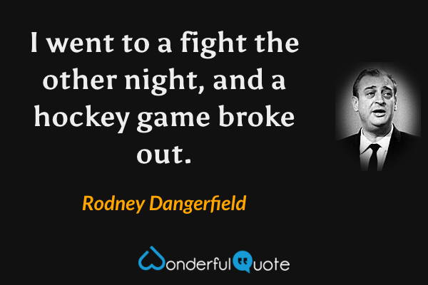 I went to a fight the other night, and a hockey game broke out. - Rodney Dangerfield quote.