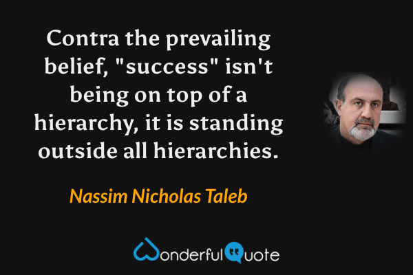 Contra the prevailing belief, "success" isn't being on top of a hierarchy, it is standing outside all hierarchies. - Nassim Nicholas Taleb quote.