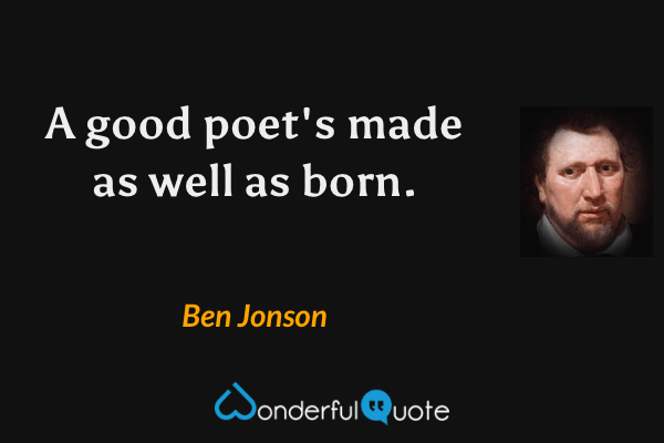 A good poet's made as well as born. - Ben Jonson quote.