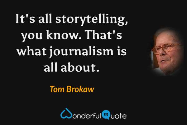 It's all storytelling, you know. That's what journalism is all about. - Tom Brokaw quote.
