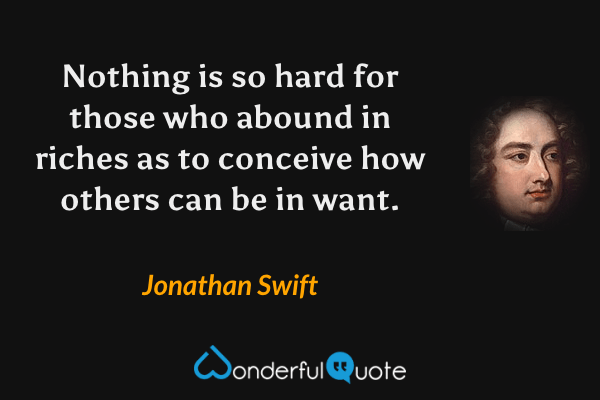 Nothing is so hard for those who abound in riches as to conceive how others can be in want. - Jonathan Swift quote.