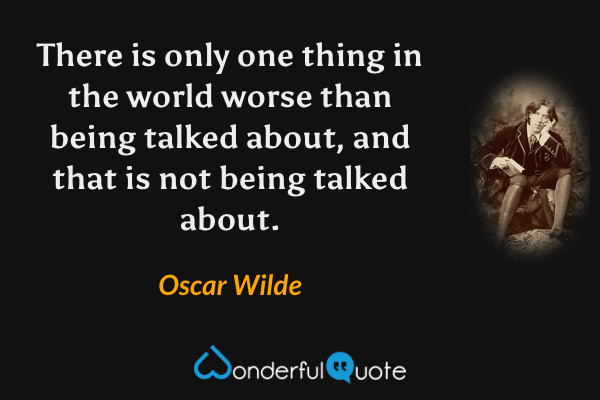 There is only one thing in the world worse than being talked about, and that is not being talked about. - Oscar Wilde quote.