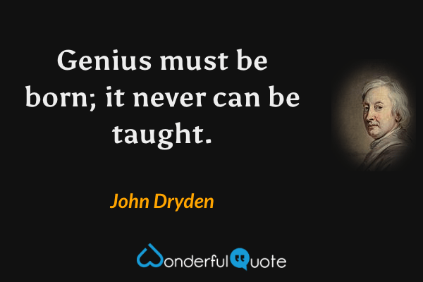 Genius must be born; it never can be taught. - John Dryden quote.