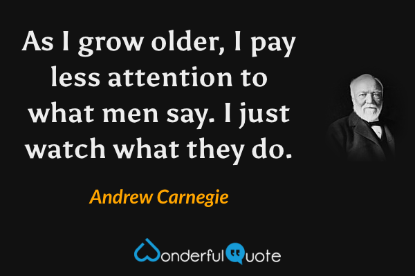 As I grow older, I pay less attention to what men say. I just watch what they do. - Andrew Carnegie quote.