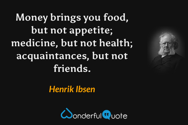 Money brings you food, but not appetite; medicine, but not health; acquaintances, but not friends. - Henrik Ibsen quote.