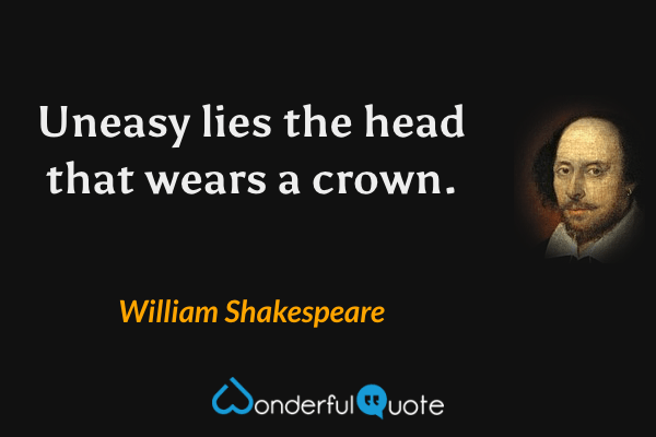 Uneasy lies the head that wears a crown. - William Shakespeare quote.