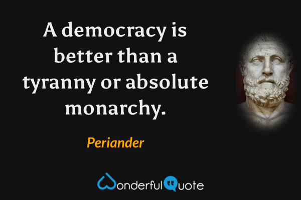 A democracy is better than a tyranny or absolute monarchy. - Periander quote.