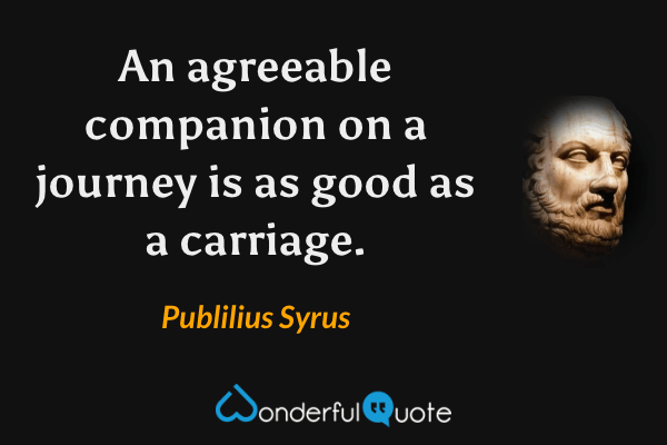 An agreeable companion on a journey is as good as a carriage. - Publilius Syrus quote.